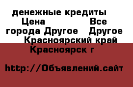 денежные кредиты! › Цена ­ 500 000 - Все города Другое » Другое   . Красноярский край,Красноярск г.